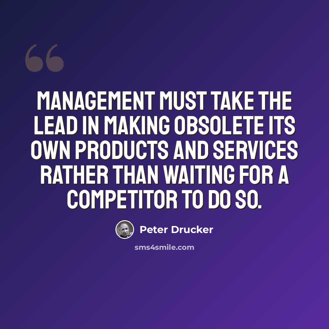 “Management must take the lead in making obsolete its own products and services rather than waiting for a competitor to do so.” quote by Peter Drucker