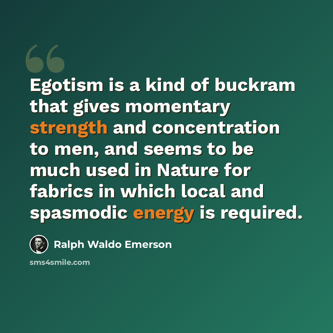 “Egotism is a kind of buckram that gives momentary strength and concentration to men, and seems to be much used in Nature for fabrics in which local and spasmodic energy is required.” quote by Ralph Waldo Emerson