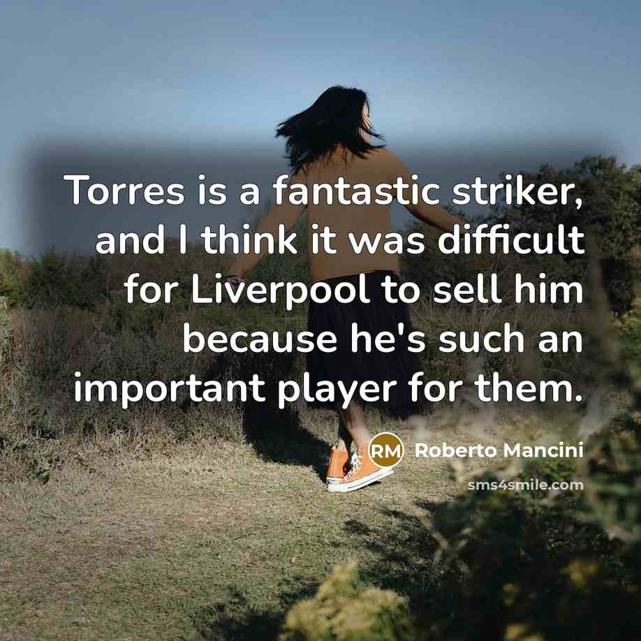“Torres is a fantastic striker, and I think it was difficult for Liverpool to sell him because he's such an important player for them.” quote by Roberto Mancini