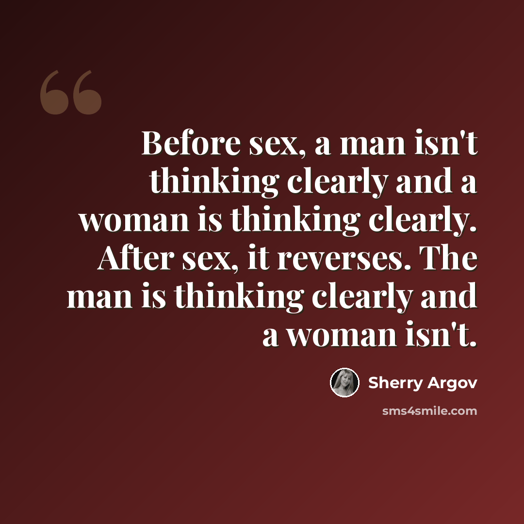 “Before sex, a man isn't thinking clearly and a woman is thinking clearly. After sex, it reverses. The man is thinking clearly and a woman isn't.” quote by Sherry Argov