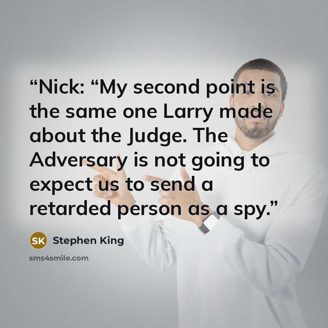 “Nick: “My second point is the same one Larry made about the Judge. The Adversary is not going to expect us to send a retarded person as a spy.” quote by Stephen King