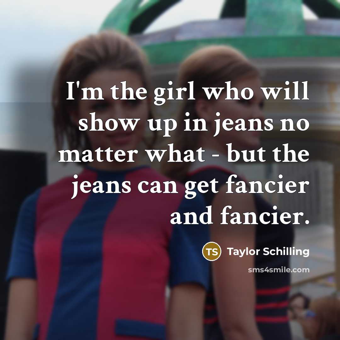 “I'm the girl who will show up in jeans no matter what - but the jeans can get fancier and fancier.” quote by Taylor Schilling