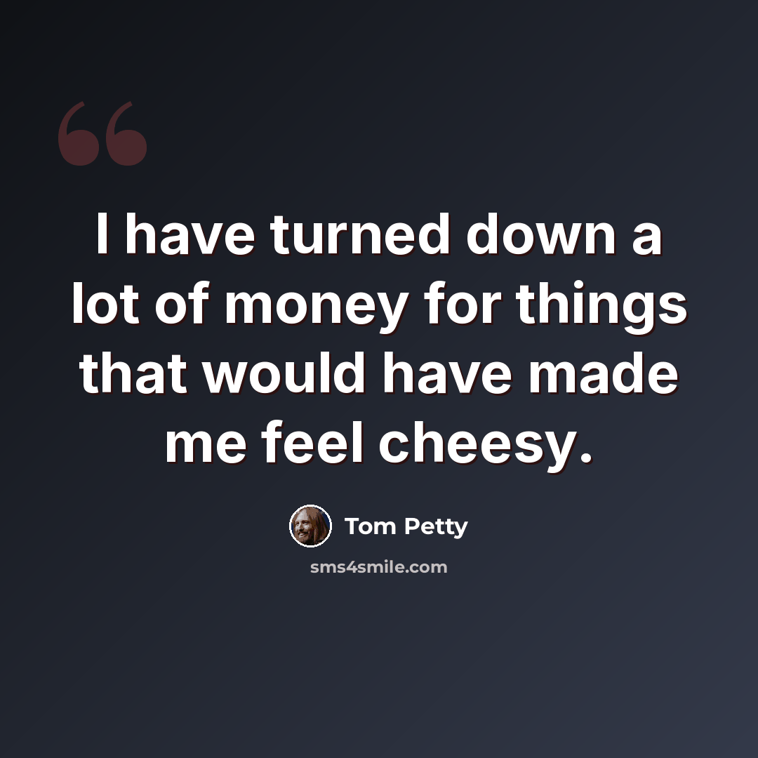 “I have turned down a lot of money for things that would have made me feel cheesy.” quote by Tom Petty