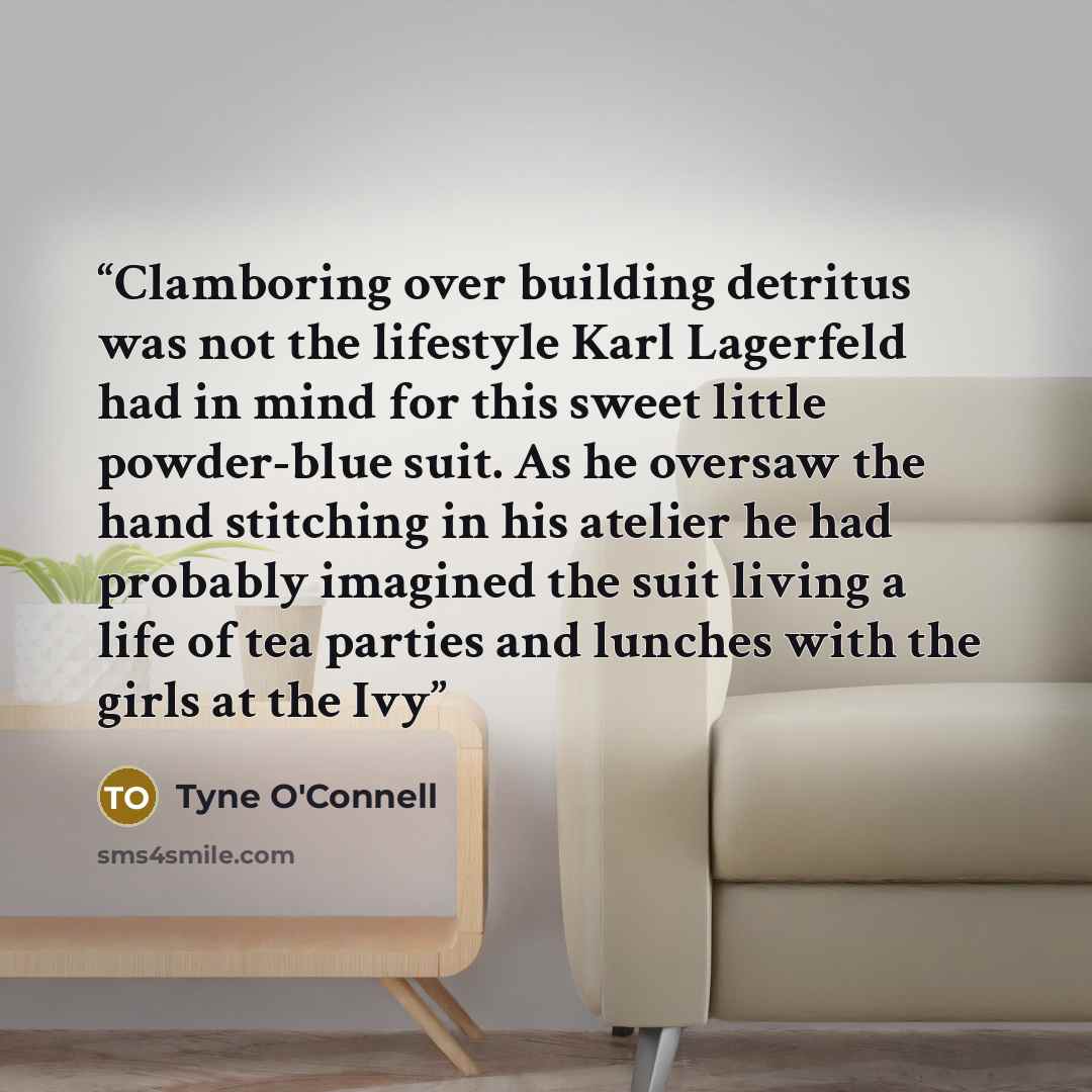 “Clamboring over building detritus was not the lifestyle Karl Lagerfeld had in mind for this sweet little powder-blue suit. As he oversaw the hand stitching in his atelier he had probably imagined the suit living a life of tea parties and lunches with the girls at the Ivy” quote by Tyne O'Connell