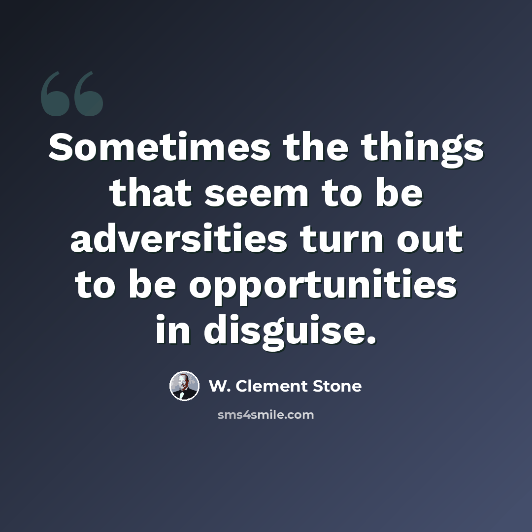 “Sometimes the things that seem to be adversities turn out to be opportunities in disguise.” quote by W. Clement Stone