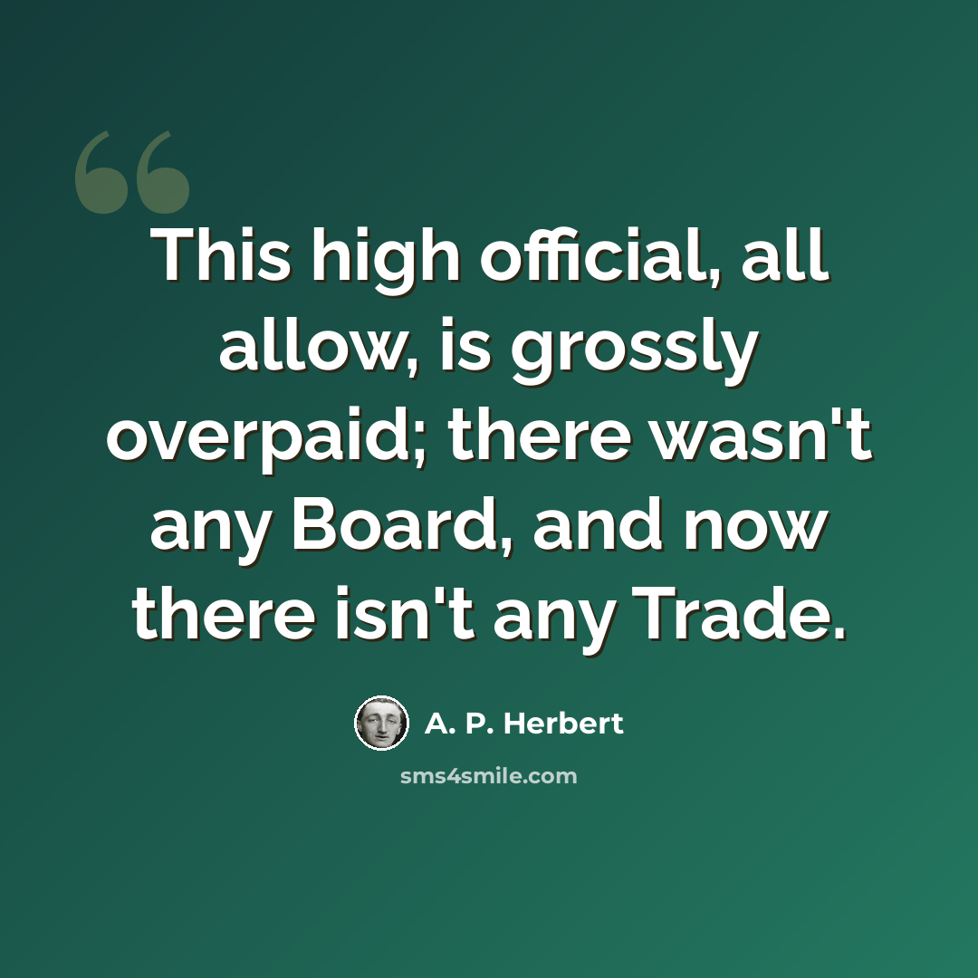 “This high official, all allow, is grossly overpaid; there wasn't any Board, and now there isn't any Trade.” quote by A. P. Herbert