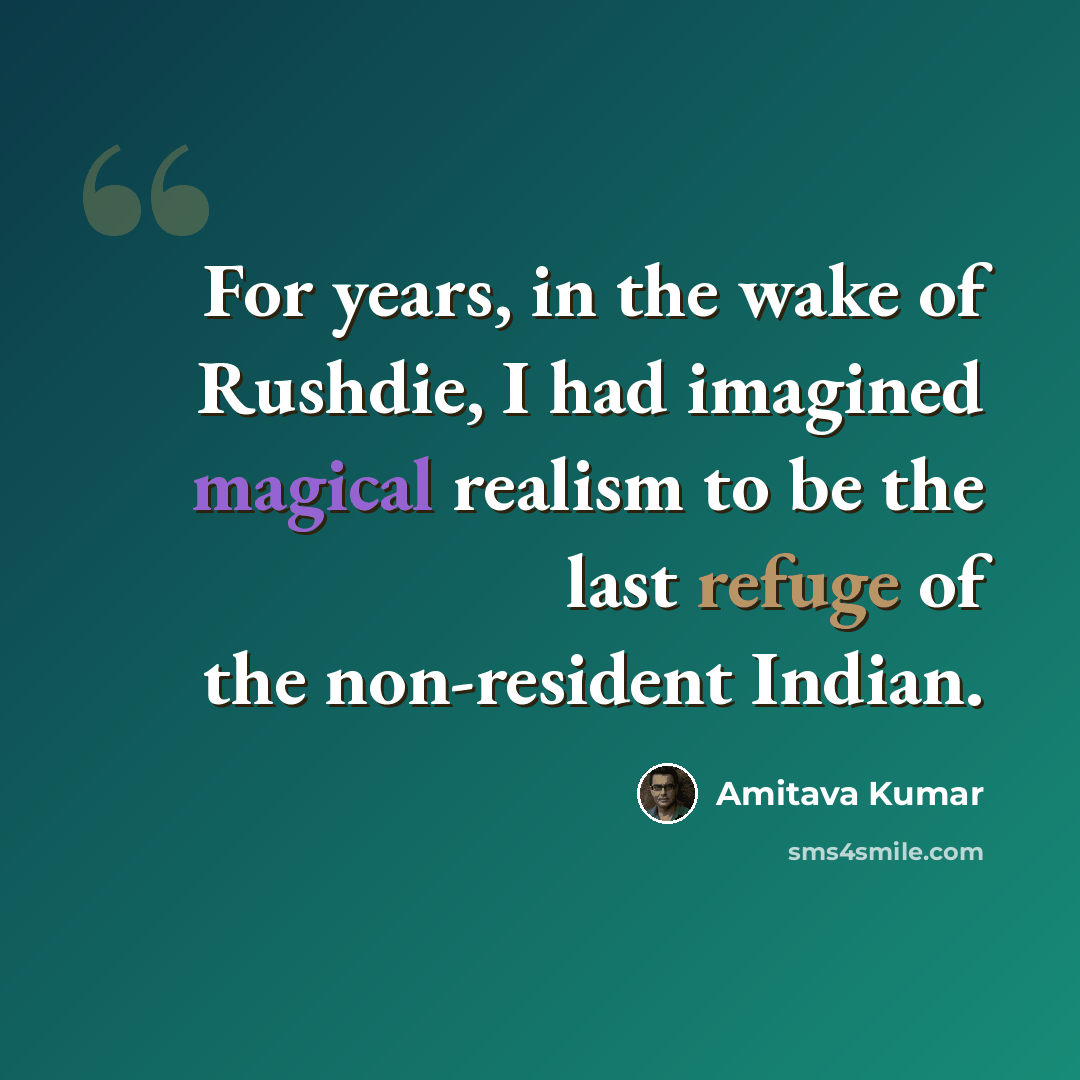 “For years, in the wake of Rushdie, I had imagined magical realism to be the last refuge of the non-resident Indian.” quote by Amitava Kumar