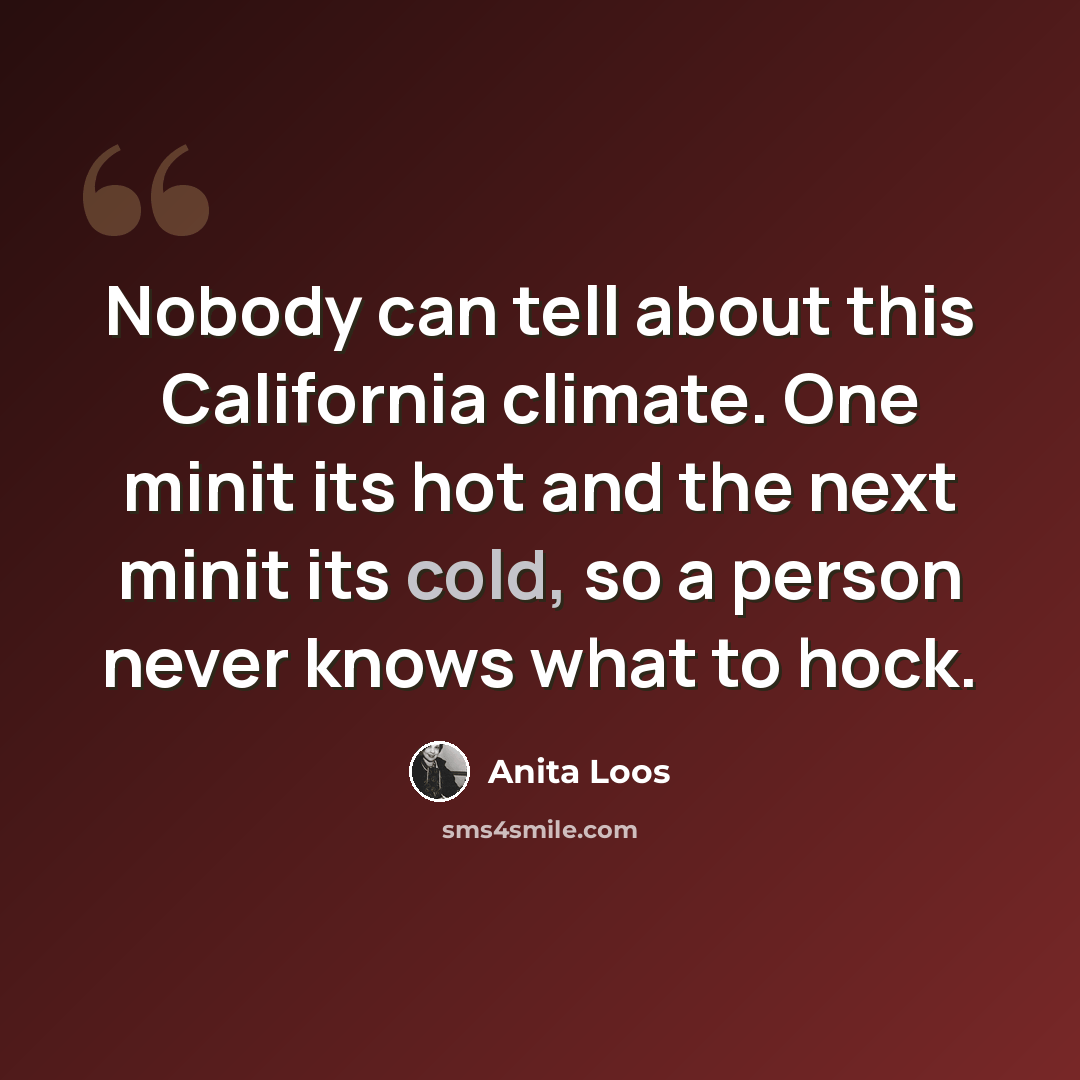 “Nobody can tell about this California climate. One minit its hot and the next minit its cold, so a person never knows what to hock.” quote by Anita Loos