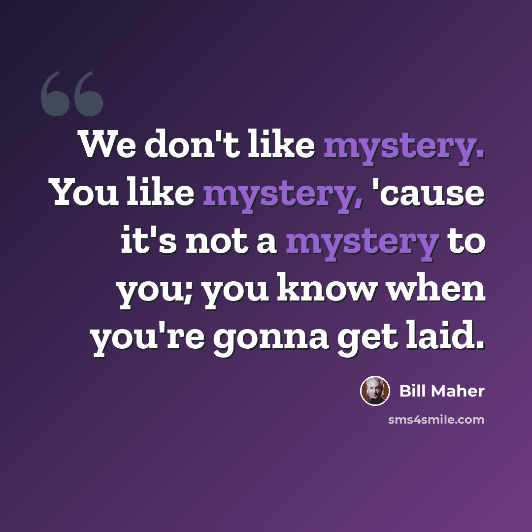 “We don't like mystery. You like mystery, 'cause it's not a mystery to you; you know when you're gonna get laid.” quote by Bill Maher