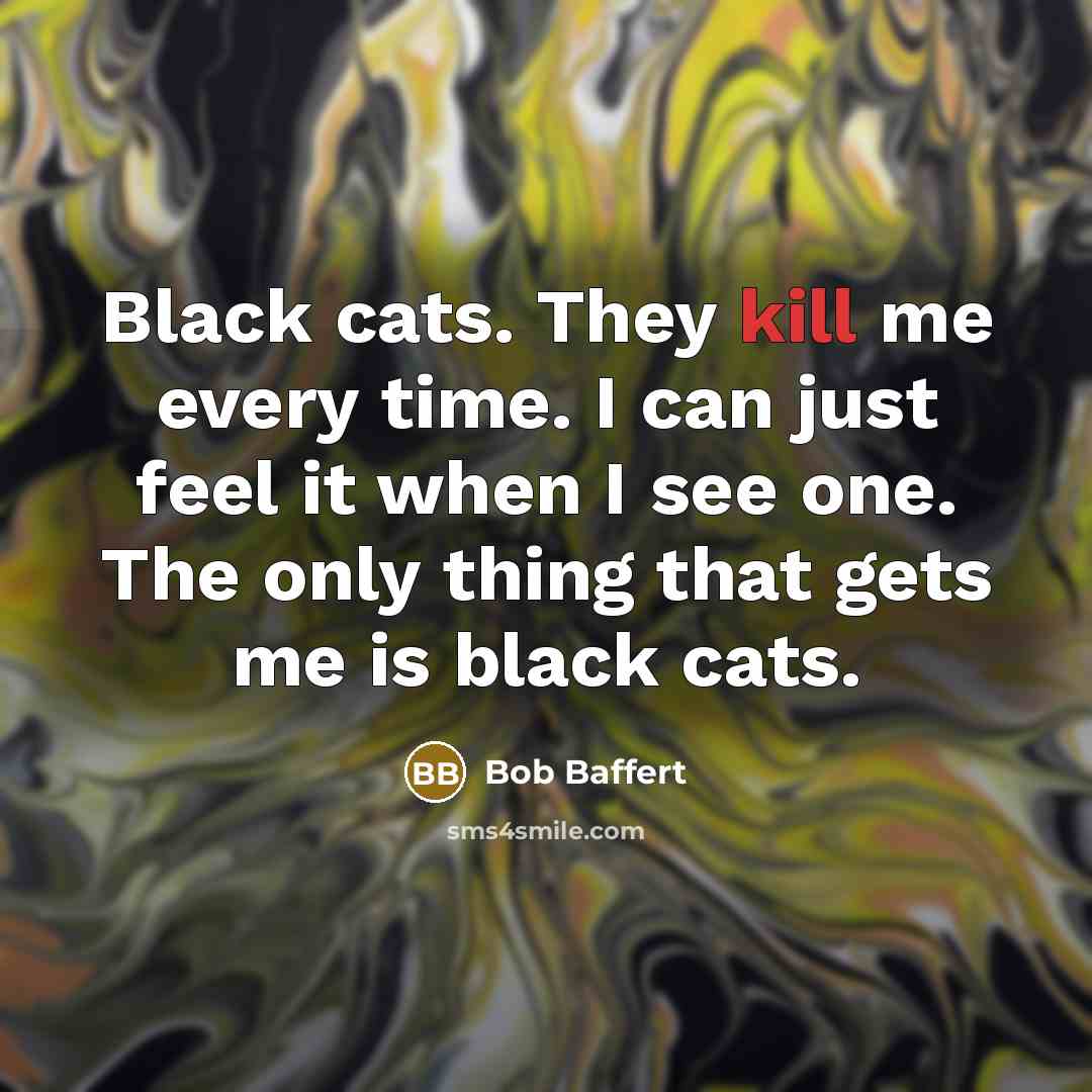 “Black cats. They kill me every time. I can just feel it when I see one. The only thing that gets me is black cats.” quote by Bob Baffert
