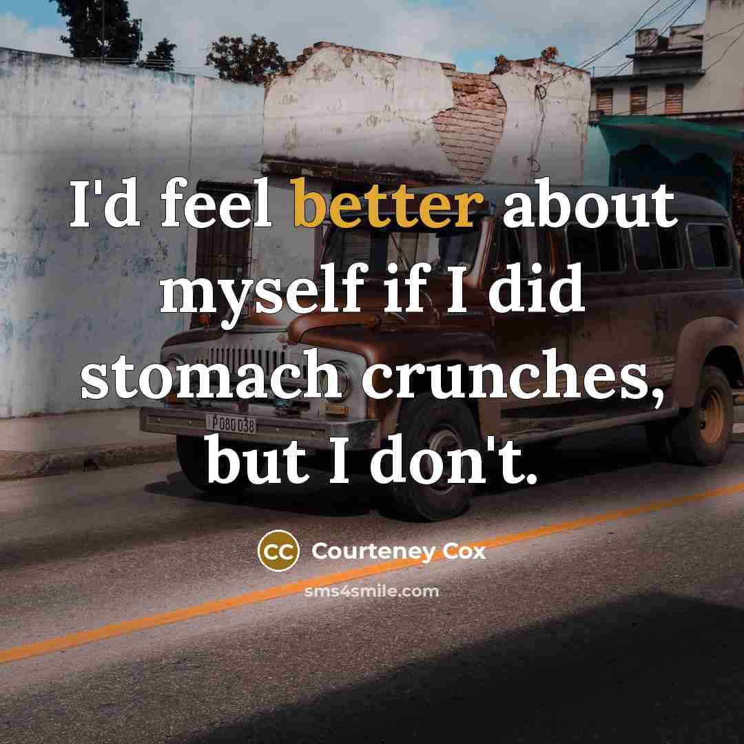 “I'd feel better about myself if I did stomach crunches, but I don't.” quote by Courteney Cox