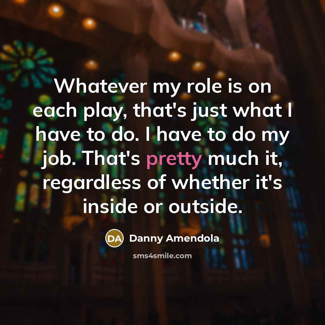 “Whatever my role is on each play, that's just what I have to do. I have to do my job. That's pretty much it, regardless of whether it's inside or outside.” quote by Danny Amendola