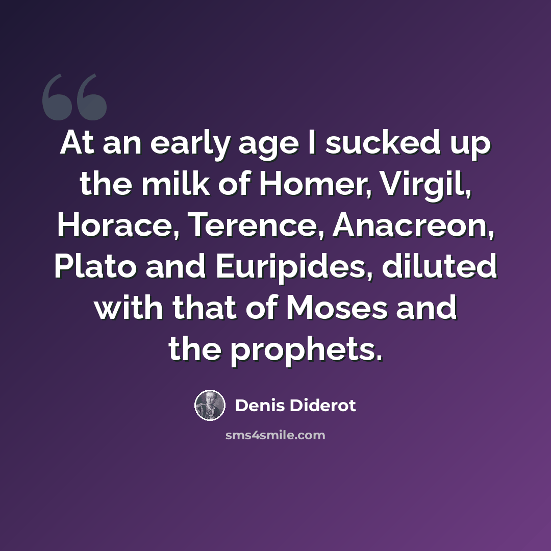 “At an early age I sucked up the milk of Homer, Virgil, Horace, Terence, Anacreon, Plato and Euripides, diluted with that of Moses and the prophets.” quote by Denis Diderot