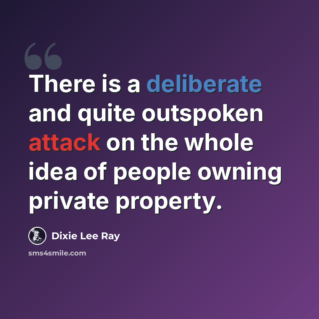 “There is a deliberate and quite outspoken attack on the whole idea of people owning private property.” quote by Dixie Lee Ray