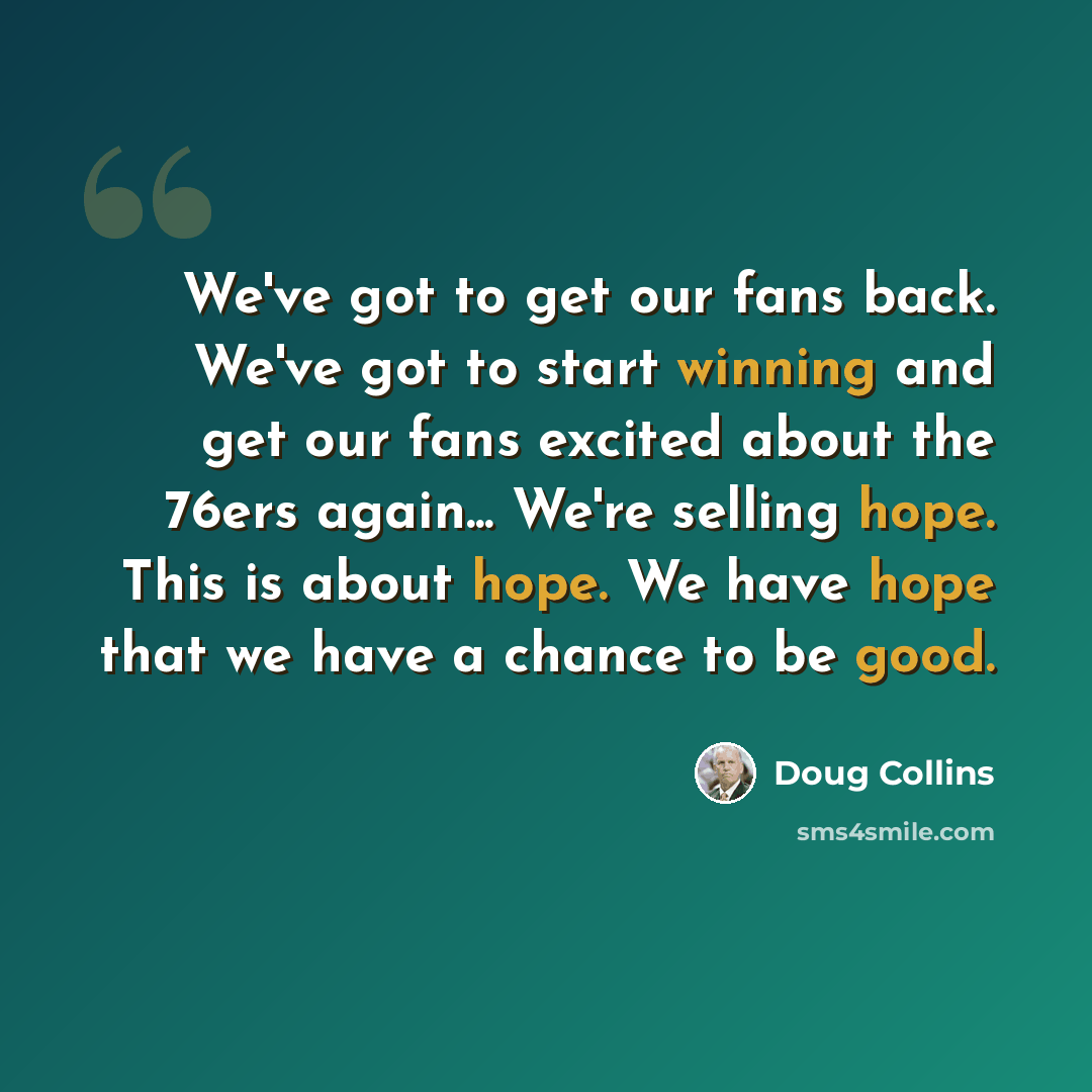 “We've got to get our fans back. We've got to start winning and get our fans excited about the 76ers again... We're selling hope. This is about hope. We have hope that we have a chance to be good.” quote by Doug Collins
