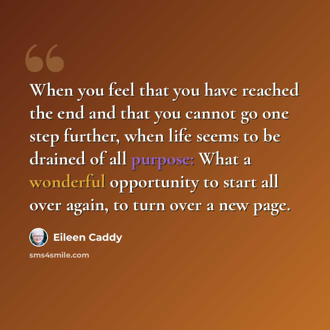“When you feel that you have reached the end and that you cannot go one step further, when life seems to be drained of all purpose: What a wonderful opportunity to start all over again, to turn over a new page.” quote by Eileen Caddy