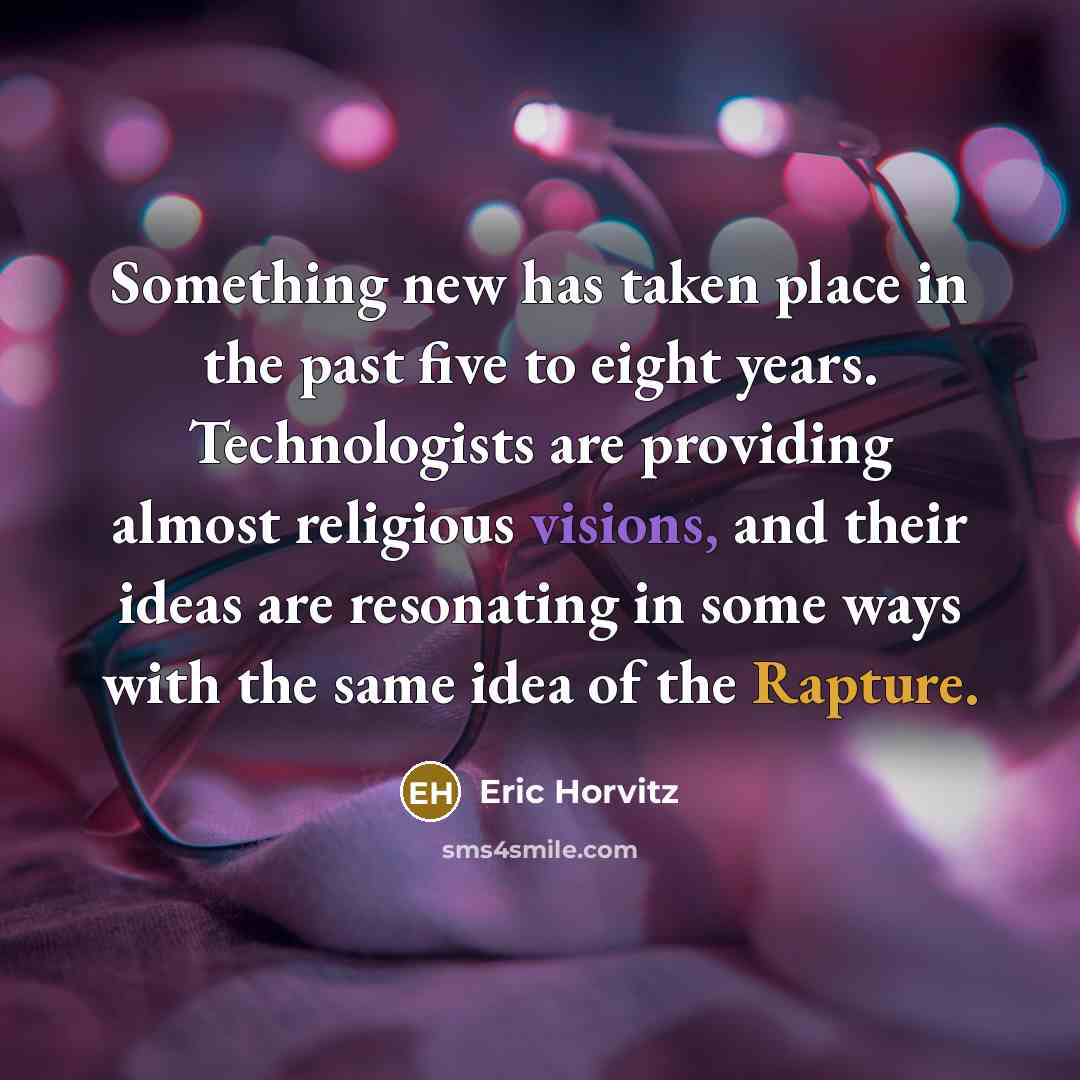 “Something new has taken place in the past five to eight years. Technologists are providing almost religious visions, and their ideas are resonating in some ways with the same idea of the Rapture.” quote by Eric Horvitz