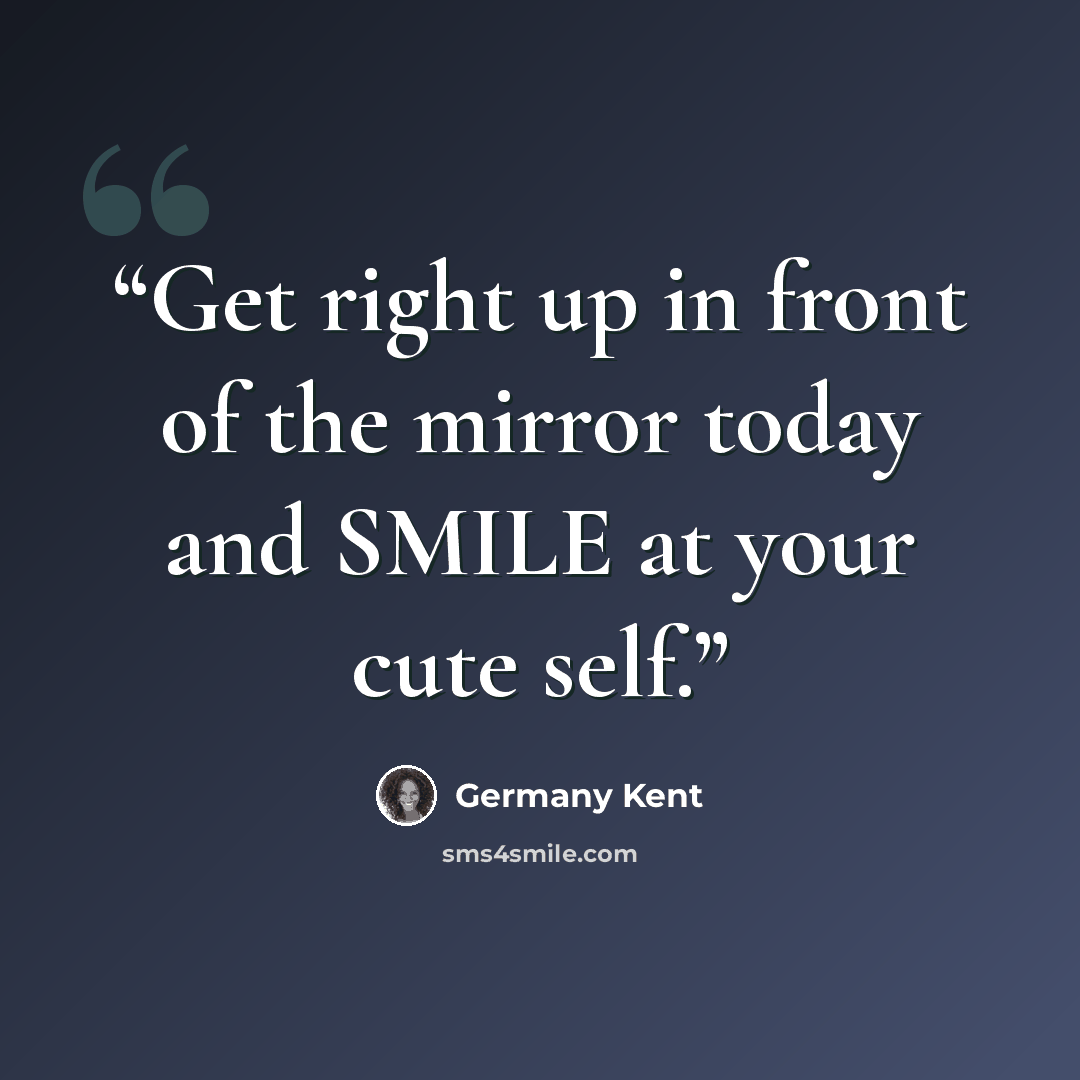 “Get right up in front of the mirror today and SMILE at your cute self.” quote by Germany Kent
