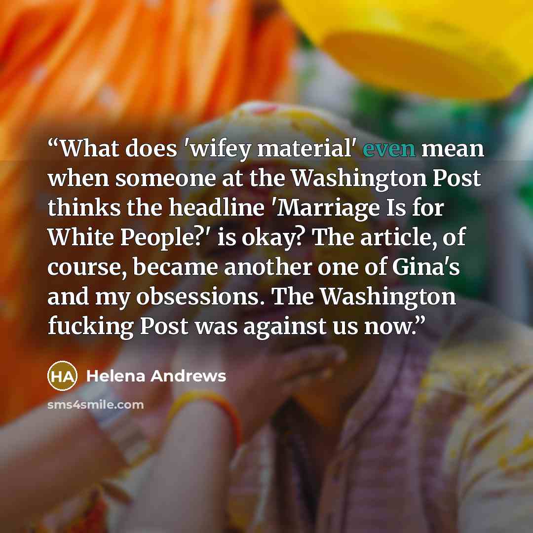 “What does 'wifey material' even mean when someone at the Washington Post thinks the headline 'Marriage Is for White People?' is okay? The article, of course, became another one of Gina's and my obsessions. The Washington fucking Post was against us now.” quote by Helena Andrews