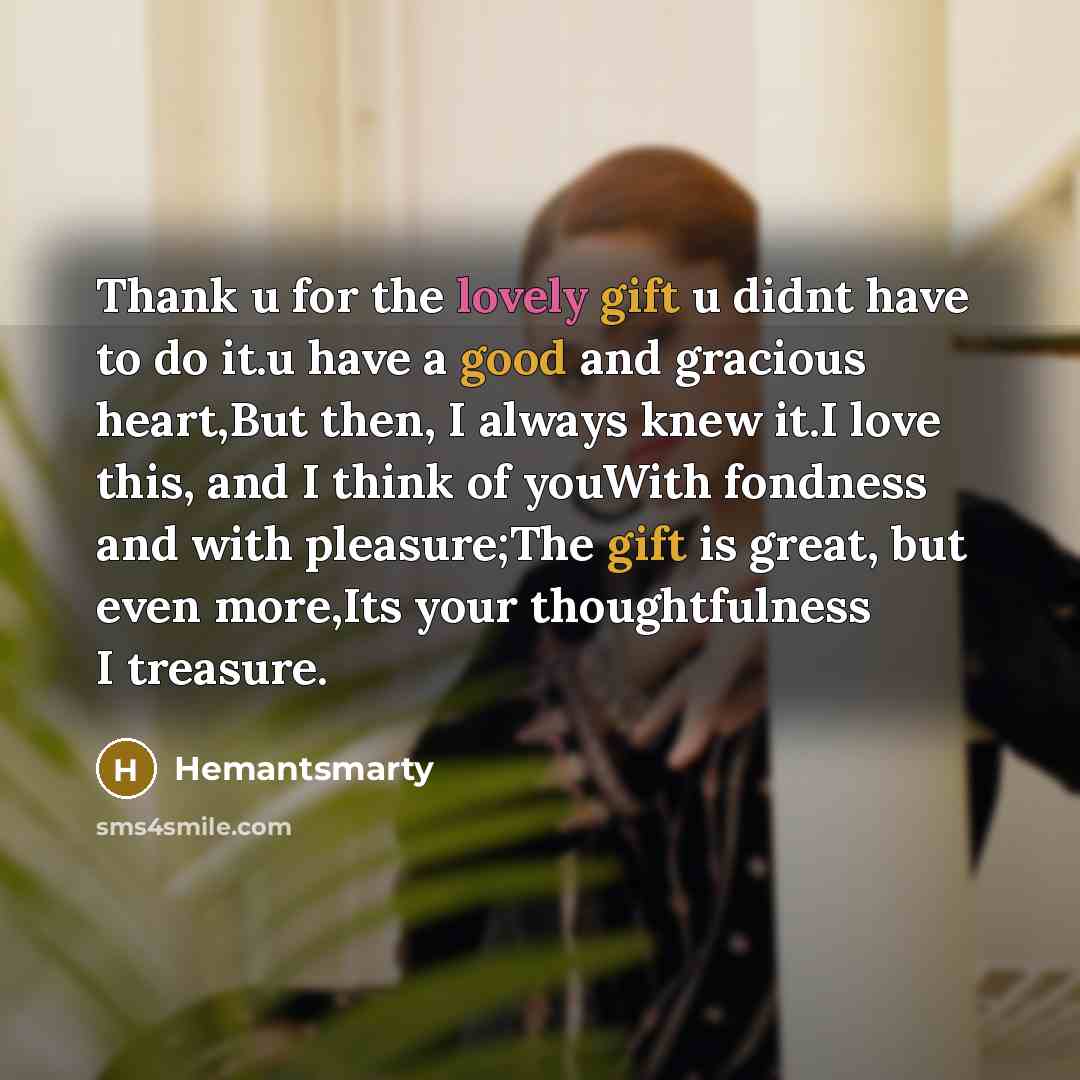 “Thank u for the lovely gift u didnt have to do it.u have a good and gracious heart,But then, I always knew it.I love this, and I think of youWith fondness and with pleasure;The gift is great, but even more,Its your thoughtfulness I treasure.” quote by Hemantsmarty