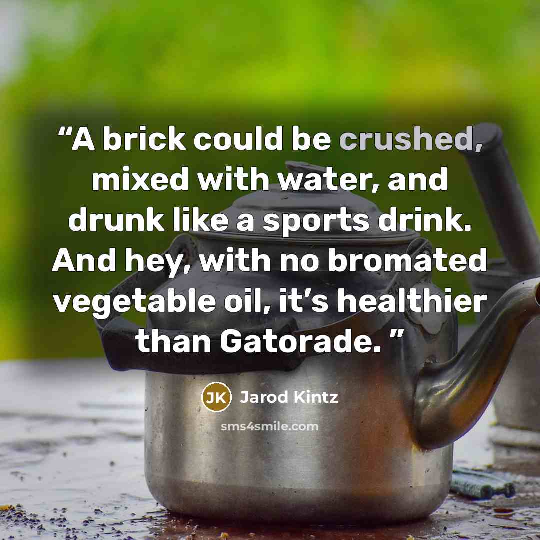 “A brick could be crushed, mixed with water, and drunk like a sports drink. And hey, with no bromated vegetable oil, it’s healthier than Gatorade.” quote by Jarod Kintz