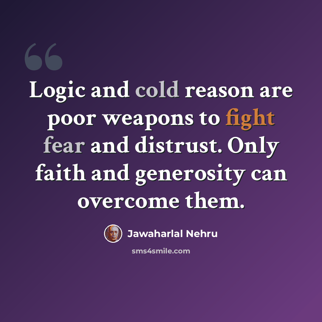 “Logic and cold reason are poor weapons to fight fear and distrust. Only faith and generosity can overcome them.” quote by Jawaharlal Nehru
