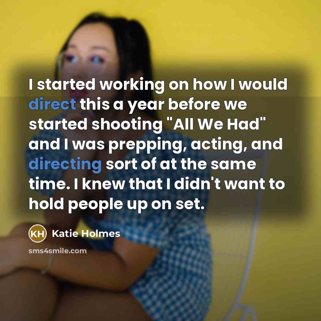 “I started working on how I would direct this a year before we started shooting "All We Had" and I was prepping, acting, and directing sort of at the same time. I knew that I didn't want to hold people up on set.” quote by Katie Holmes