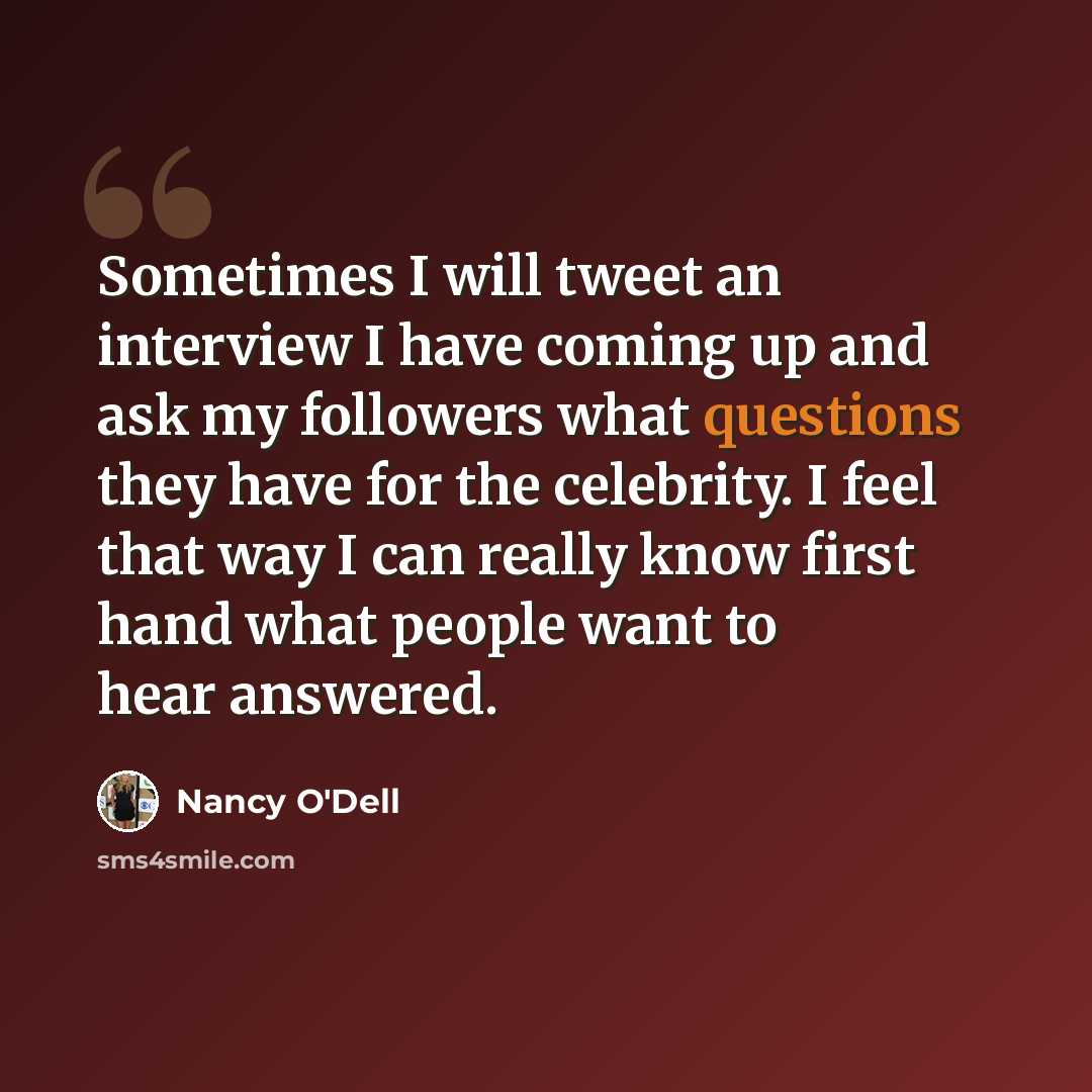 “Sometimes I will tweet an interview I have coming up and ask my followers what questions they have for the celebrity. I feel that way I can really know first hand what people want to hear answered.” quote by Nancy O'Dell