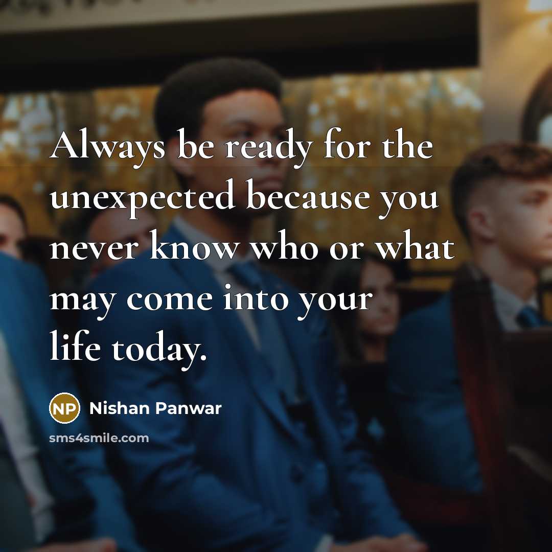 “Always be ready for the unexpected because you never know who or what may come into your life today.” quote by Nishan Panwar
