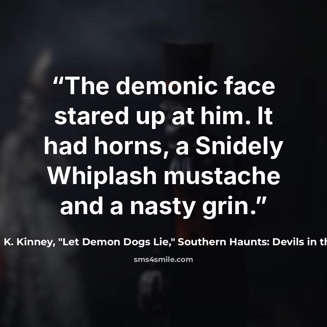 “The demonic face stared up at him. It had horns, a Snidely Whiplash mustache and a nasty grin.” quote by Pamela K. Kinney, "Let Demon Dogs Lie," Southern Haunts: Devils in the Darkness