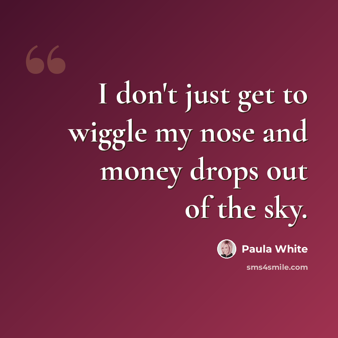 “I don't just get to wiggle my nose and money drops out of the sky.” quote by Paula White