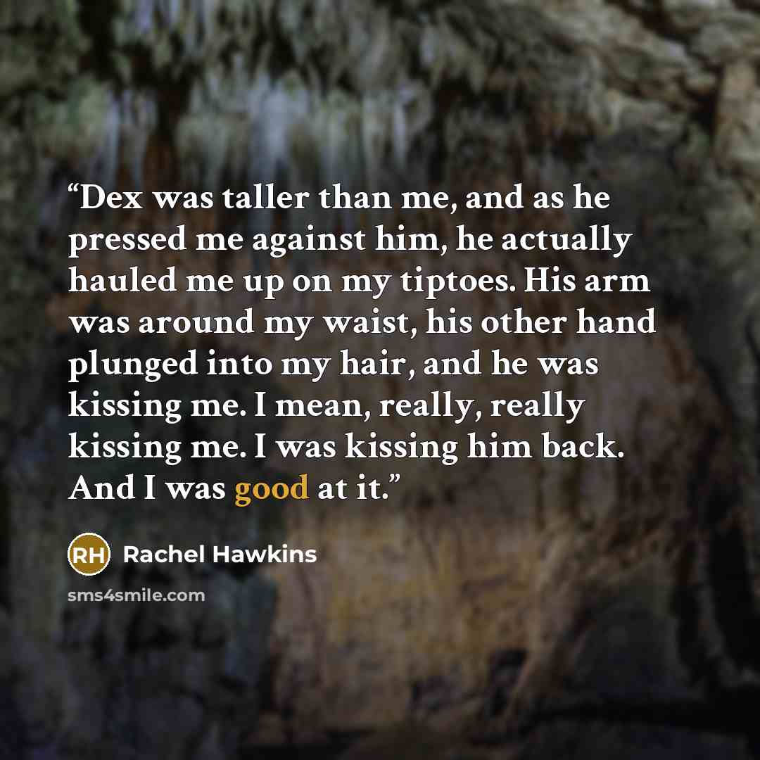 “Dex was taller than me, and as he pressed me against him, he actually hauled me up on my tiptoes. His arm was around my waist, his other hand plunged into my hair, and he was kissing me. I mean, really, really kissing me. I was kissing him back. And I was good at it.” quote by Rachel Hawkins