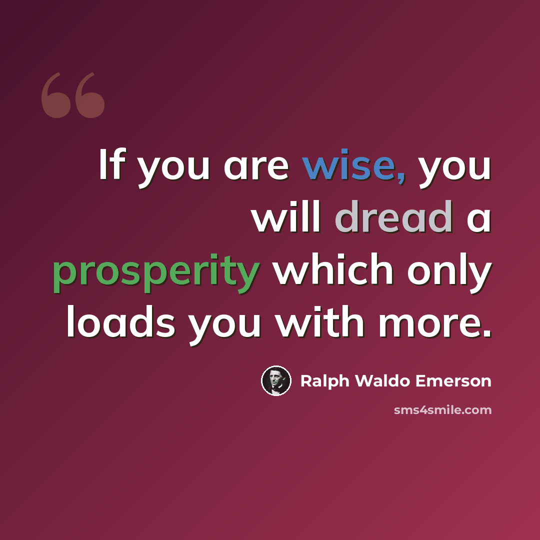 “If you are wise, you will dread a prosperity which only loads you with more.” quote by Ralph Waldo Emerson