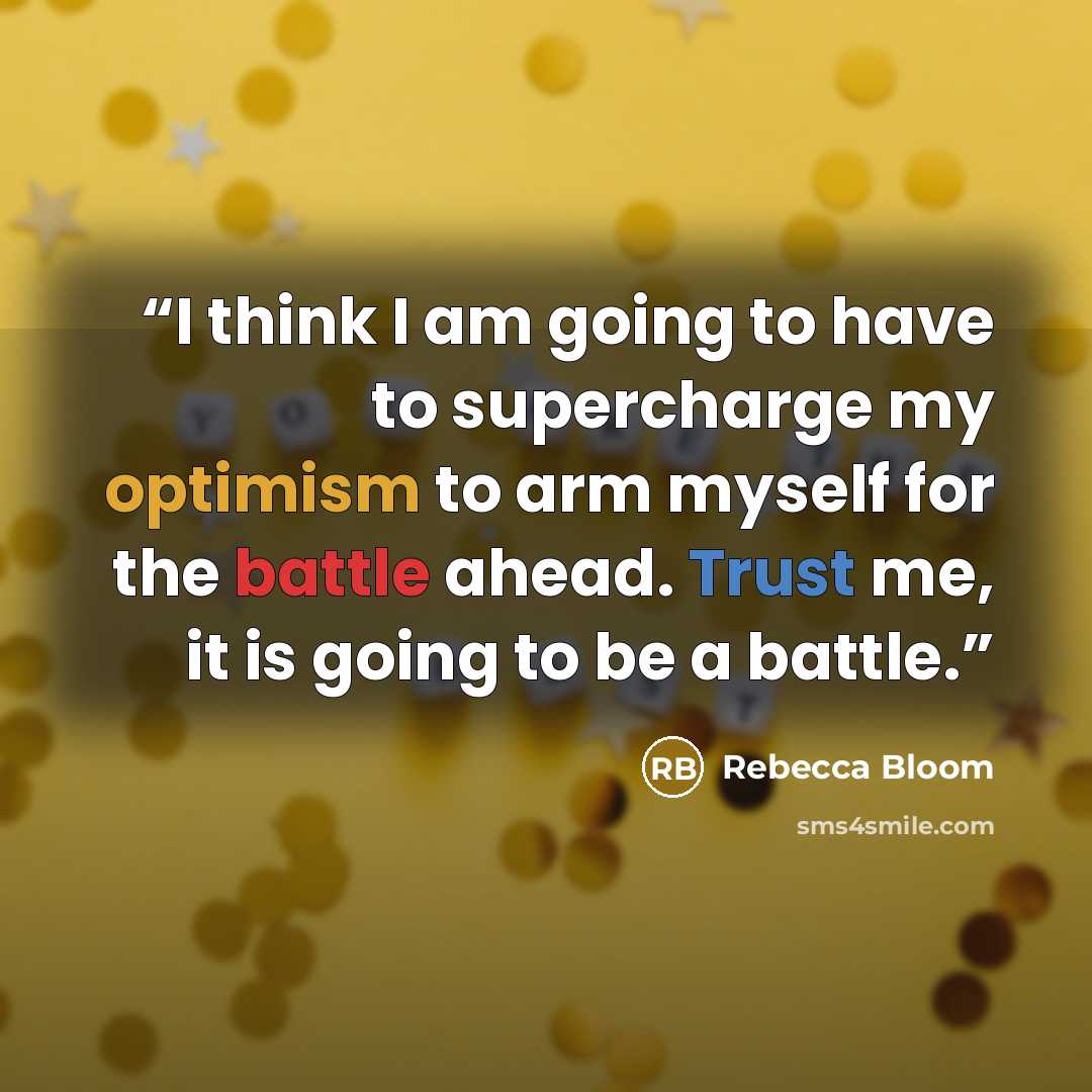 “I think I am going to have to supercharge my optimism to arm myself for the battle ahead. Trust me, it is going to be a battle.” quote by Rebecca Bloom