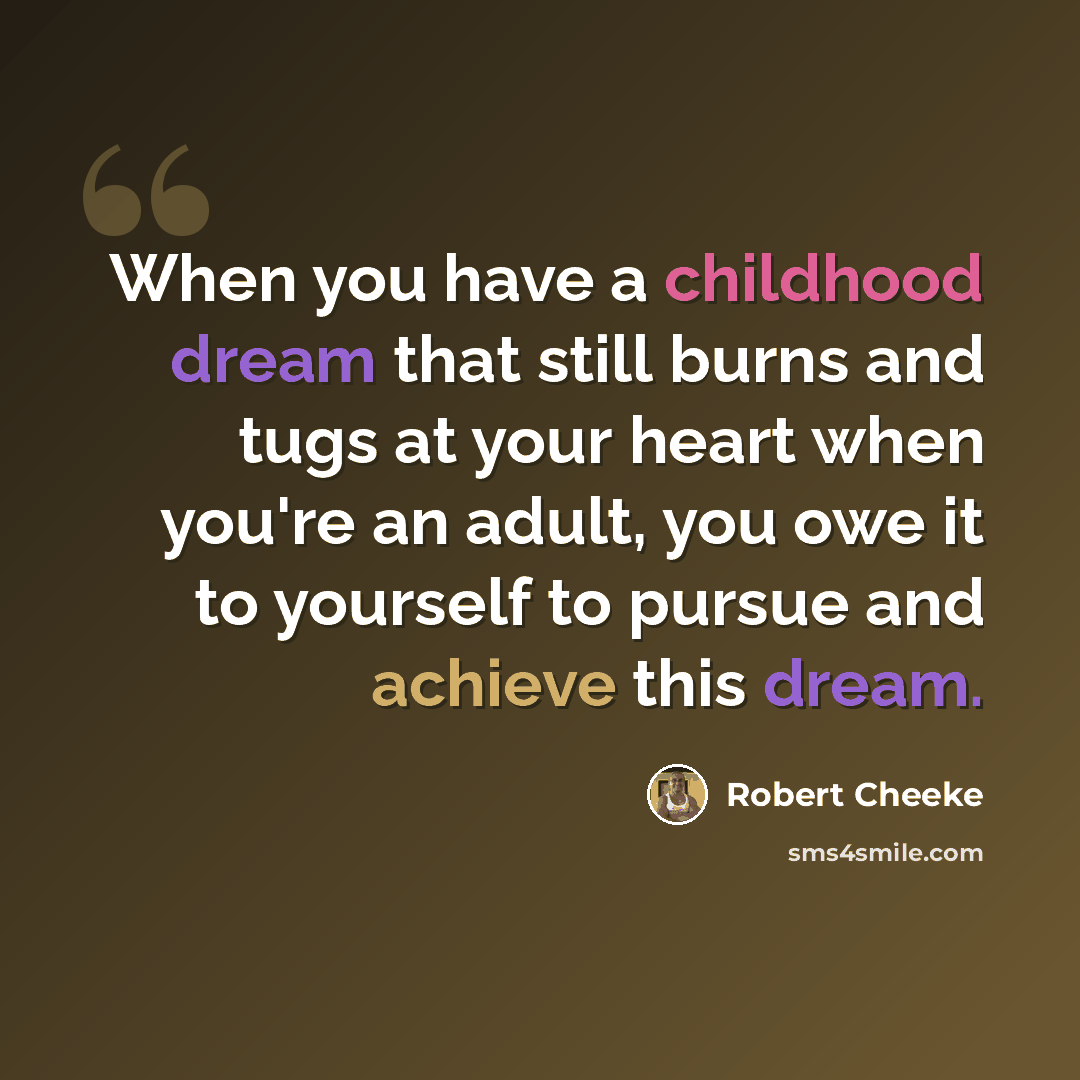 “When you have a childhood dream that still burns and tugs at your heart when you're an adult, you owe it to yourself to pursue and achieve this dream.” quote by Robert Cheeke