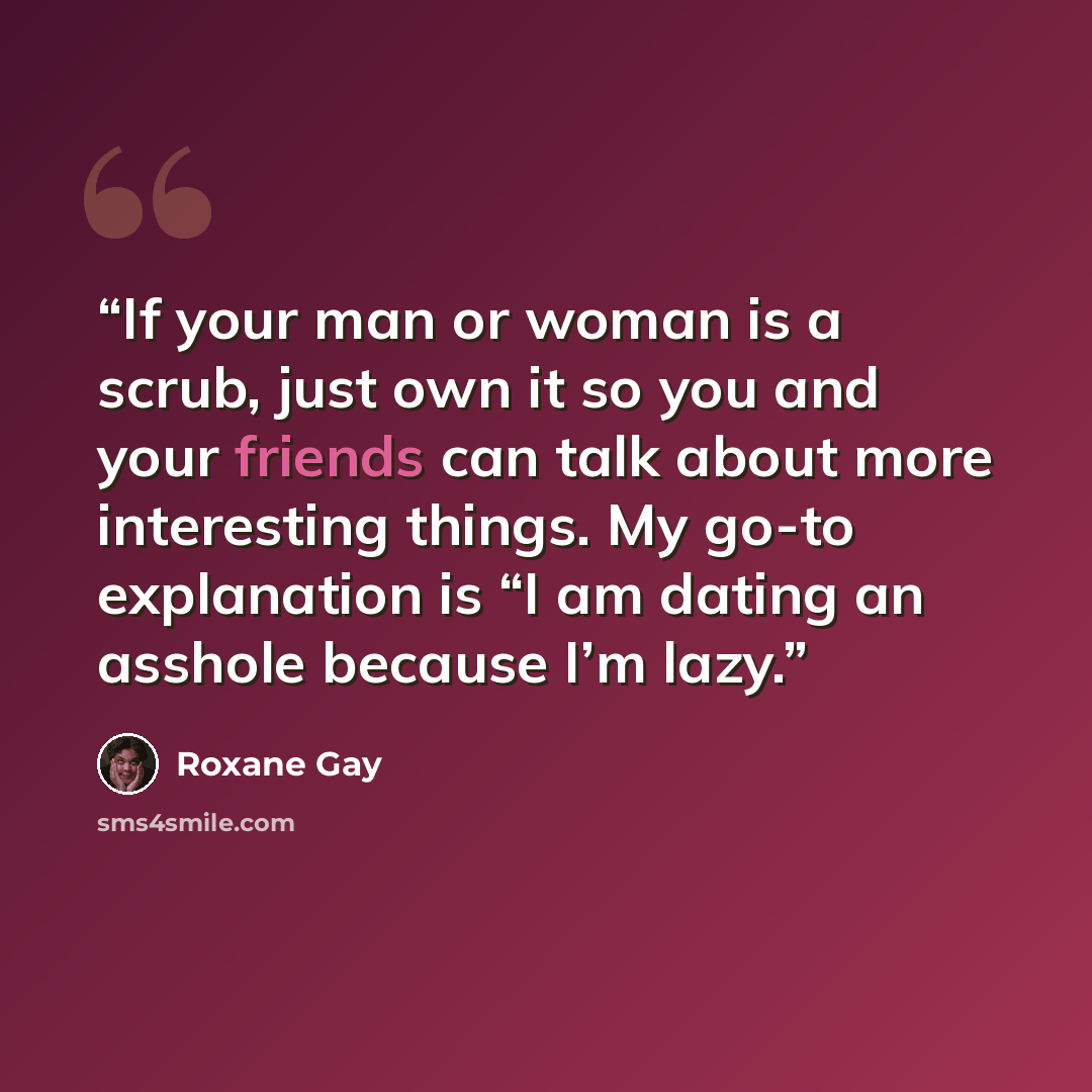 “If your man or woman is a scrub, just own it so you and your friends can talk about more interesting things. My go-to explanation is “I am dating an asshole because I’m lazy.” quote by Roxane Gay