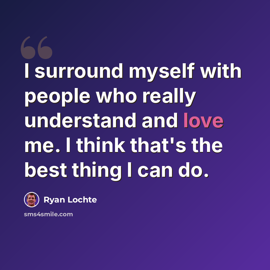 “I surround myself with people who really understand and love me. I think that's the best thing I can do.” quote by Ryan Lochte