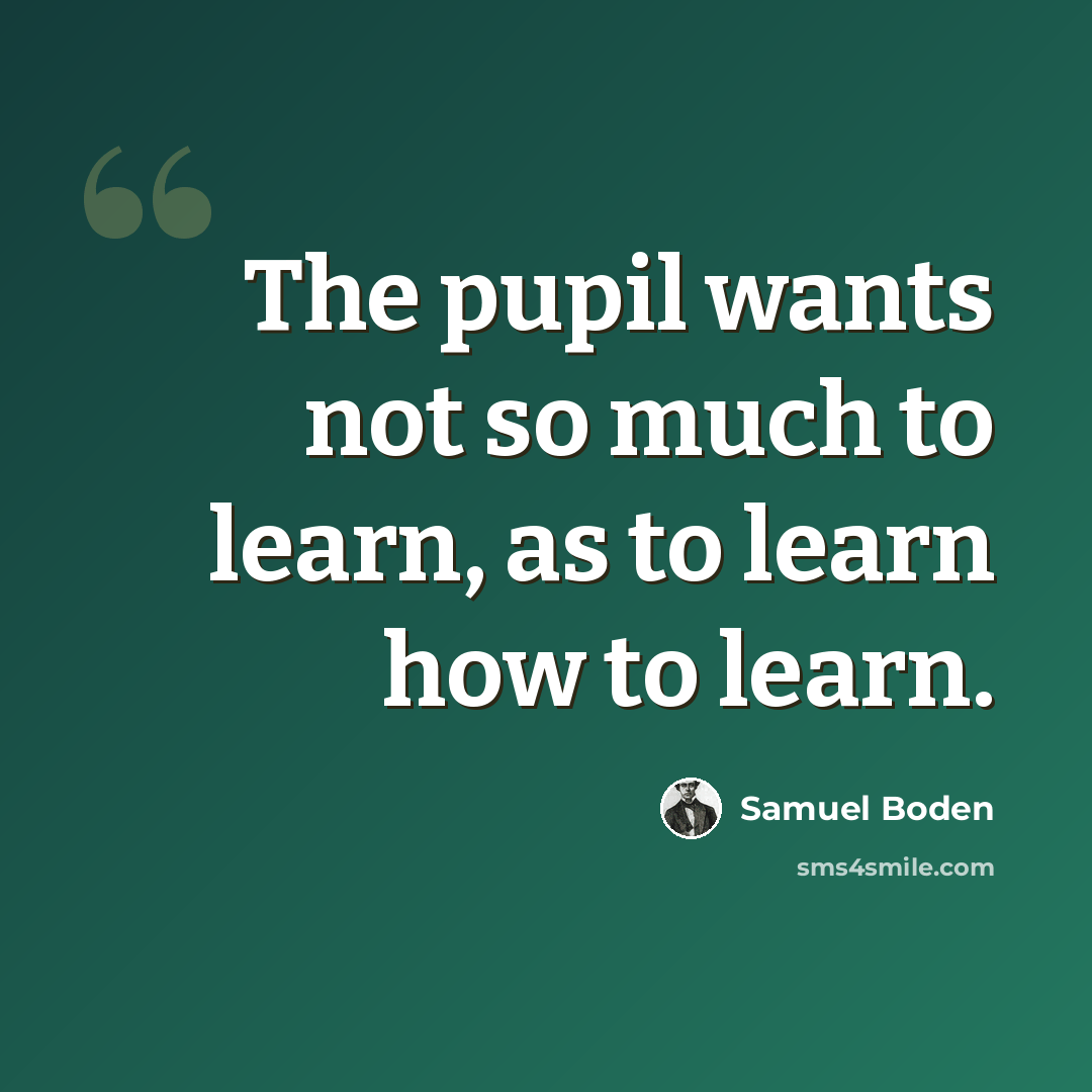 “The pupil wants not so much to learn, as to learn how to learn.” quote by Samuel Boden