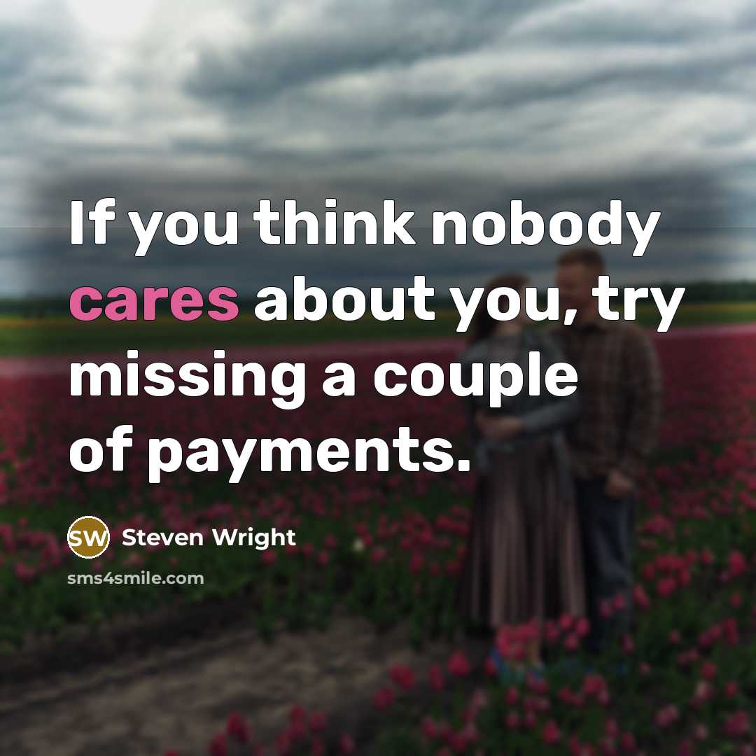 “If you think nobody cares about you, try missing a couple of payments.” quote by Steven Wright