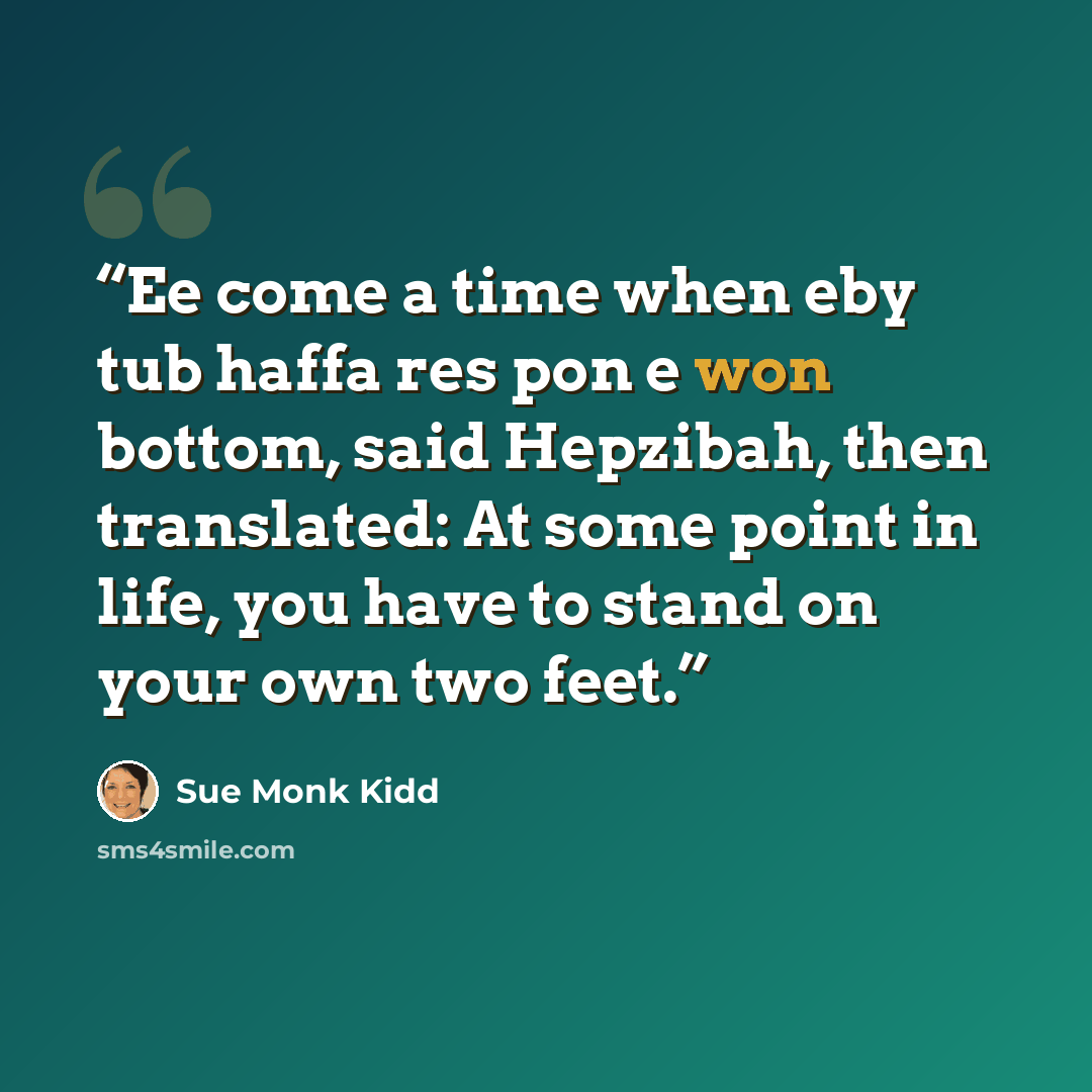 “Ee come a time when eby tub haffa res pon e won bottom, said Hepzibah, then translated: At some point in life, you have to stand on your own two feet.” quote by Sue Monk Kidd