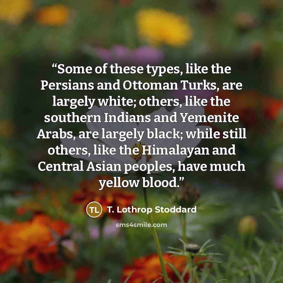 “Some of these types, like the Persians and Ottoman Turks, are largely white; others, like the southern Indians and Yemenite Arabs, are largely black; while still others, like the Himalayan and Central Asian peoples, have much yellow blood.” quote by T. Lothrop Stoddard