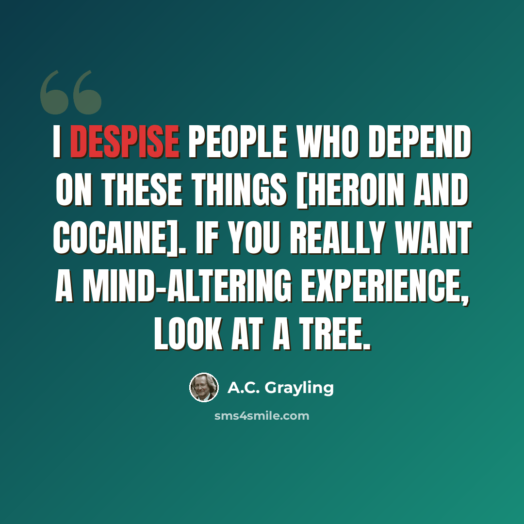 “I despise people who depend on these things [heroin and cocaine]. If you really want a mind-altering experience, look at a tree.” quote by A.C. Grayling