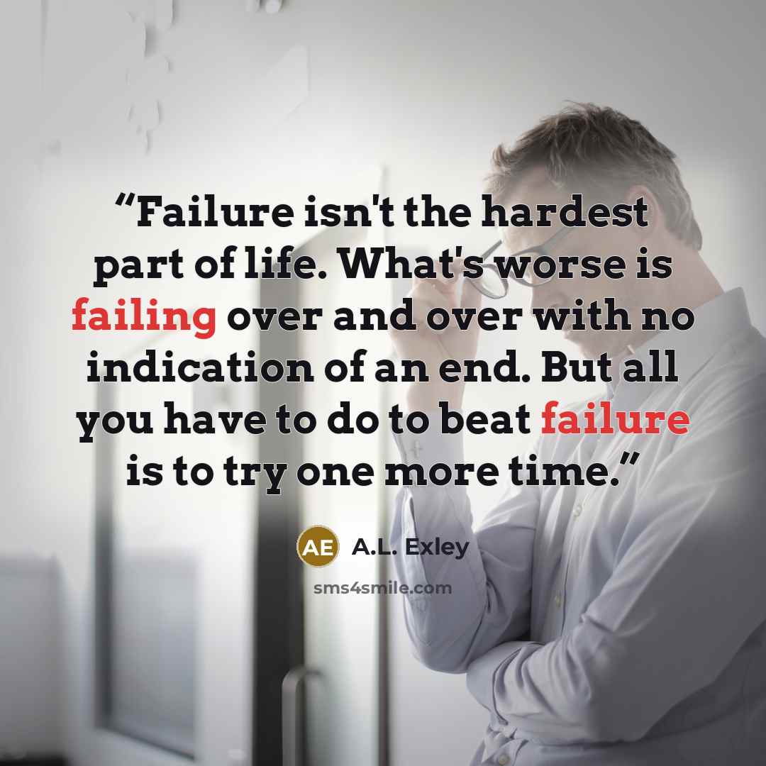 “Failure isn't the hardest part of life. What's worse is failing over and over with no indication of an end. But all you have to do to beat failure is to try one more time.” quote by A.L. Exley