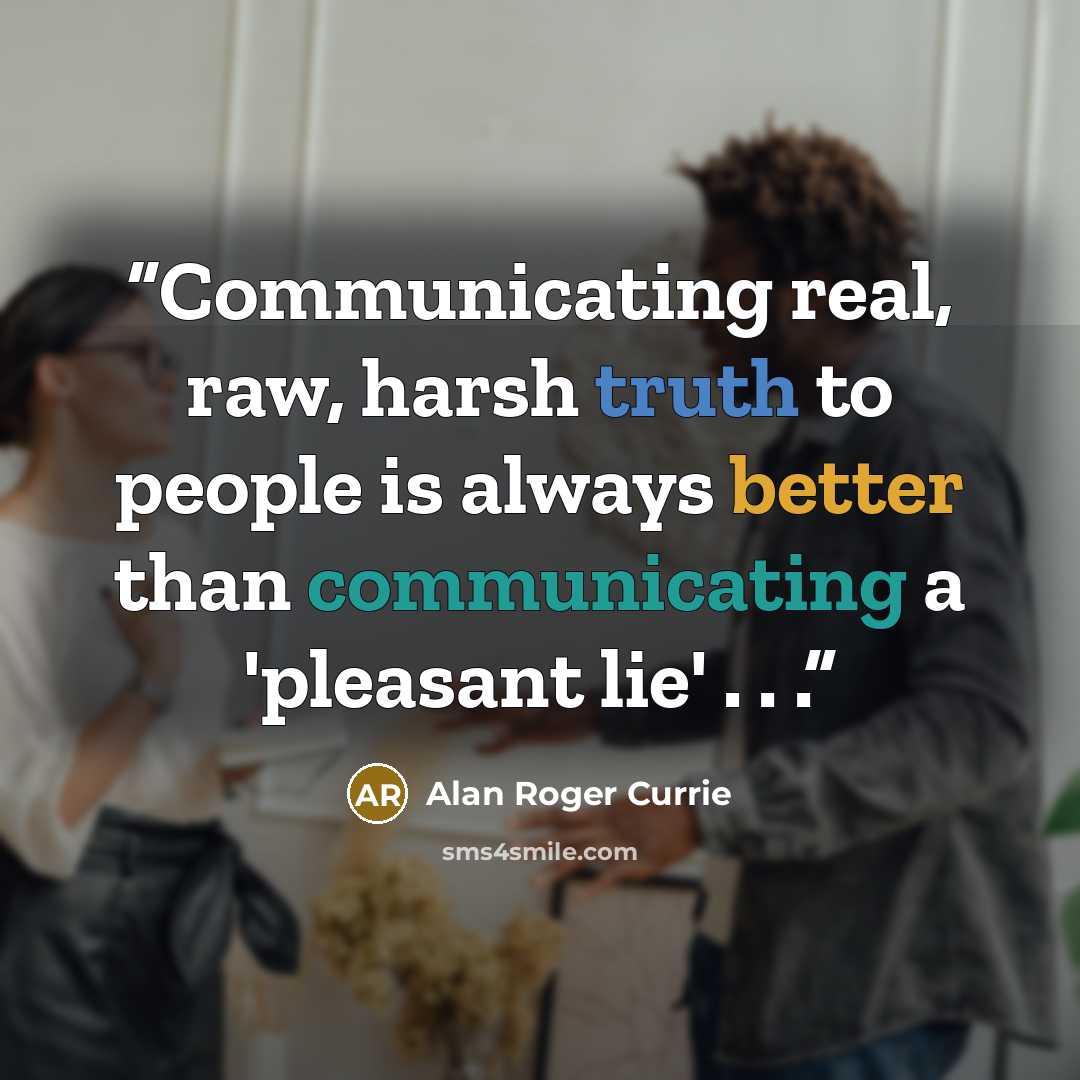 “Communicating real, raw, harsh truth to people is always better than communicating a 'pleasant lie' . . .” quote by Alan Roger Currie