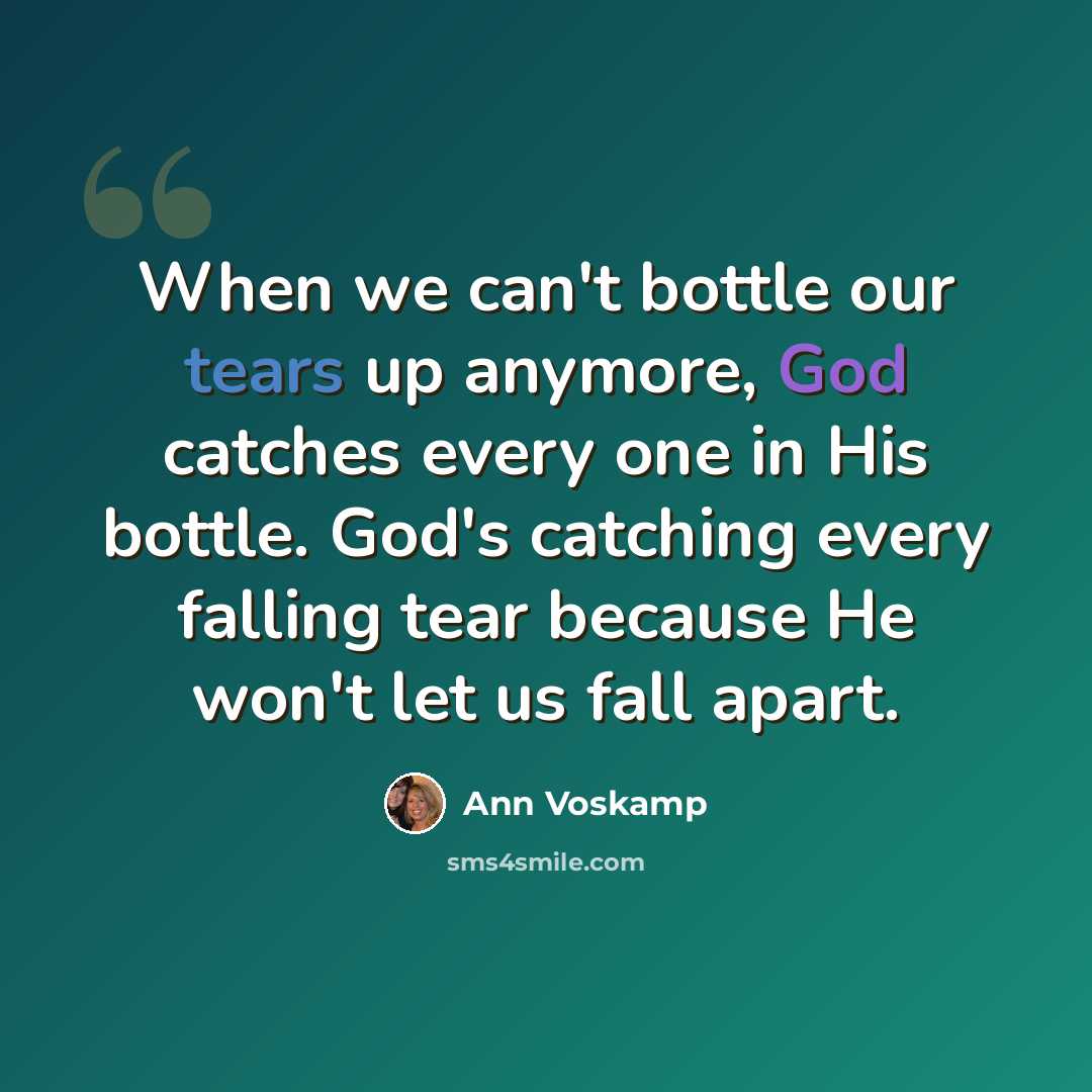 “When we can't bottle our tears up anymore, God catches every one in His bottle. God's catching every falling tear because He won't let us fall apart.” quote by Ann Voskamp