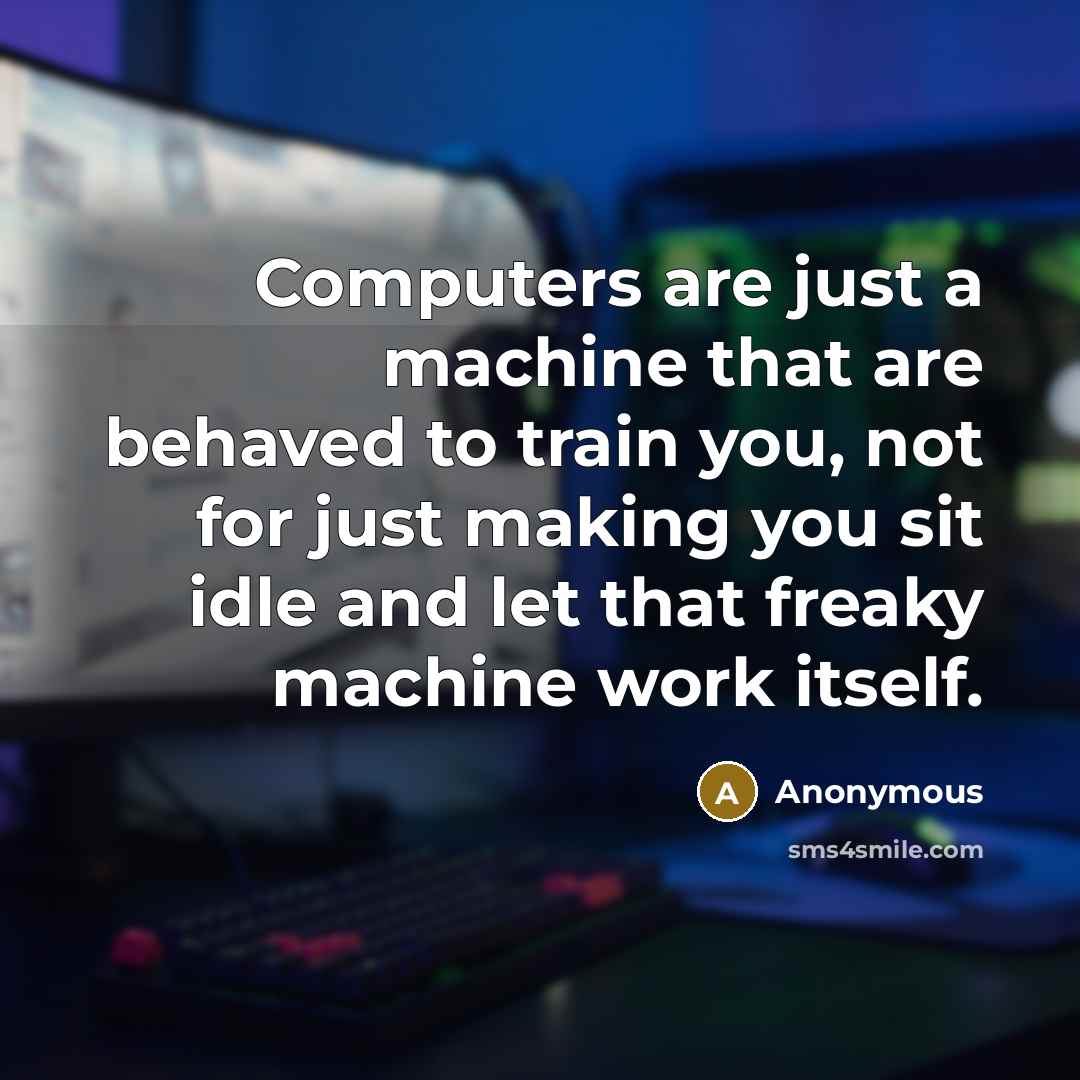 “Computers are just a machine that are behaved to train you, not for just making you sit idle and let that freaky machine work itself.” quote by Anonymous