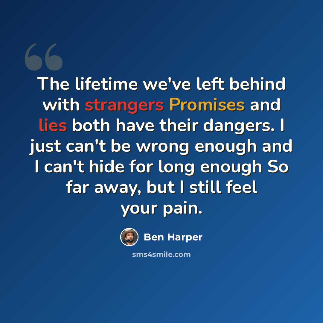 “The lifetime we've left behind with strangers Promises and lies both have their dangers. I just can't be wrong enough and I can't hide for long enough So far away, but I still feel your pain.” quote by Ben Harper