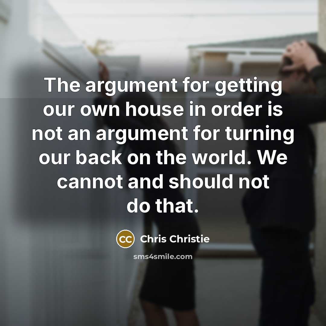 “The argument for getting our own house in order is not an argument for turning our back on the world. We cannot and should not do that.” quote by Chris Christie