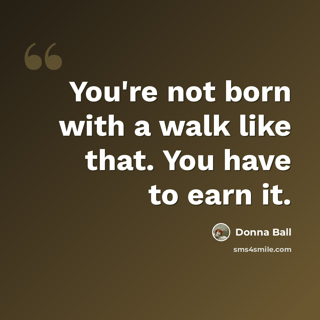 “You're not born with a walk like that. You have to earn it.” quote by Donna Ball