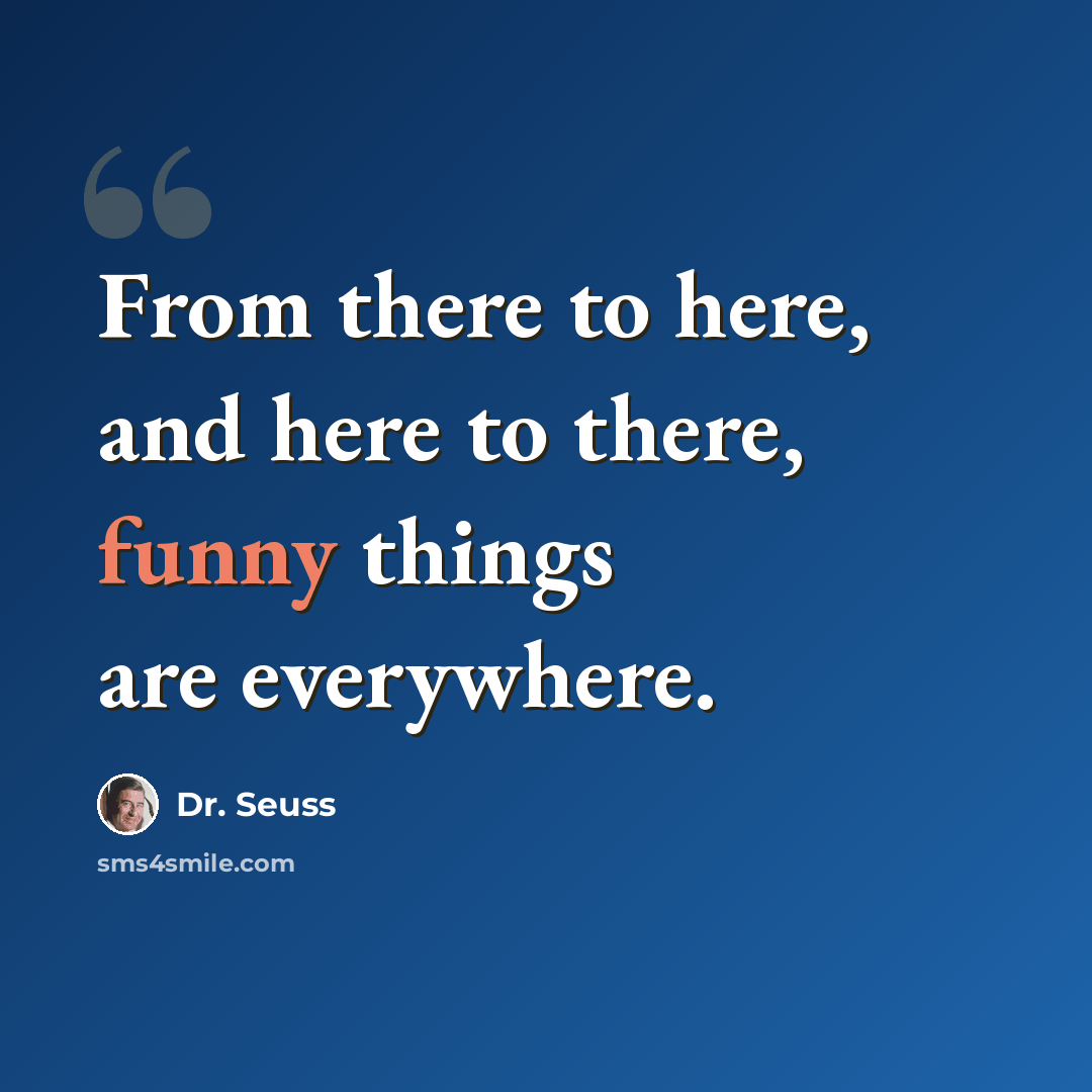 “From there to here, and here to there, funny things are everywhere.” quote by Dr. Seuss